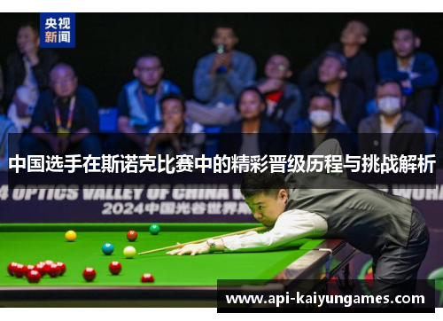 中国选手在斯诺克比赛中的精彩晋级历程与挑战解析