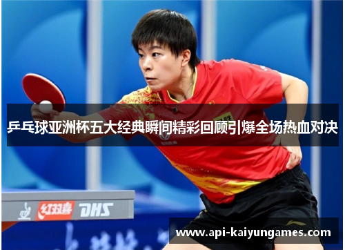 乒乓球亚洲杯五大经典瞬间精彩回顾引爆全场热血对决
