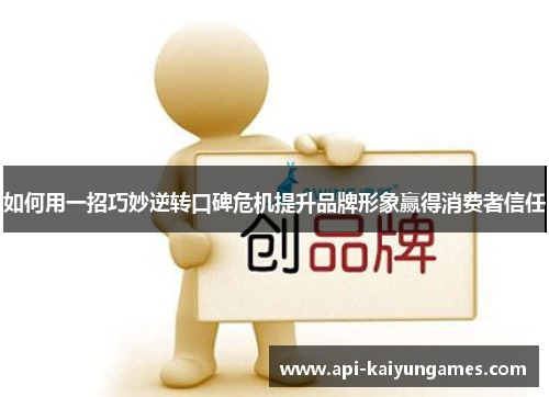 如何用一招巧妙逆转口碑危机提升品牌形象赢得消费者信任