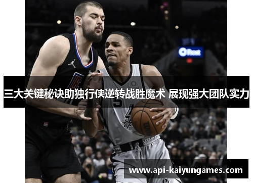 三大关键秘诀助独行侠逆转战胜魔术 展现强大团队实力