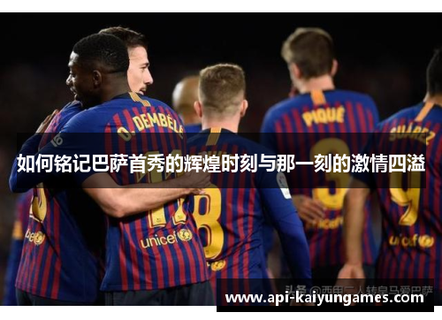 如何铭记巴萨首秀的辉煌时刻与那一刻的激情四溢