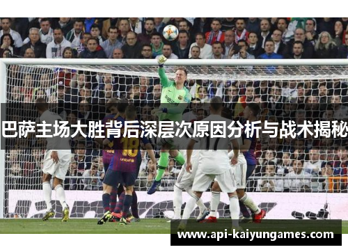 巴萨主场大胜背后深层次原因分析与战术揭秘