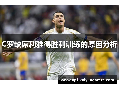 C罗缺席利雅得胜利训练的原因分析