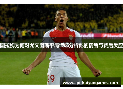 图拉姆为何对尤文图斯平局愤怒分析他的情绪与赛后反应