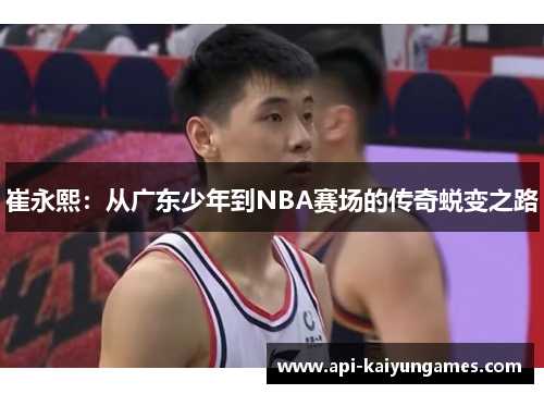 崔永熙：从广东少年到NBA赛场的传奇蜕变之路