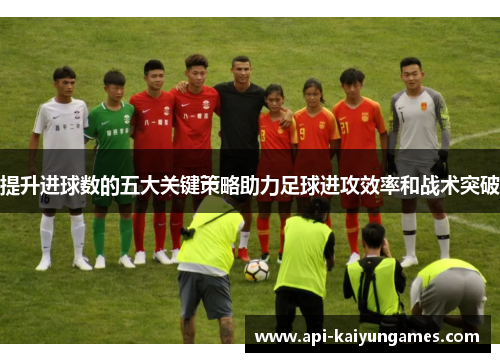 提升进球数的五大关键策略助力足球进攻效率和战术突破