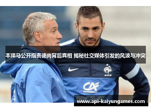 本泽马公开指责德尚背后真相 揭秘社交媒体引发的风波与冲突