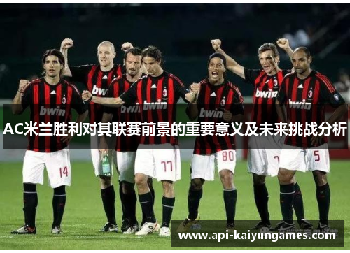 AC米兰胜利对其联赛前景的重要意义及未来挑战分析