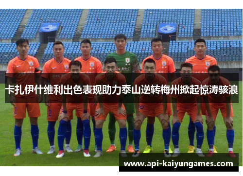 卡扎伊什维利出色表现助力泰山逆转梅州掀起惊涛骇浪