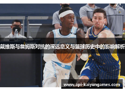 戴维斯与詹姆斯对抗的深远意义与篮球历史中的影响解析
