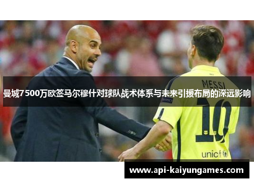 曼城7500万欧签马尔穆什对球队战术体系与未来引援布局的深远影响