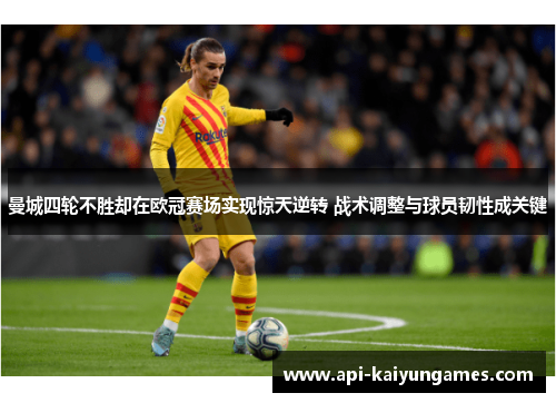 曼城四轮不胜却在欧冠赛场实现惊天逆转 战术调整与球员韧性成关键