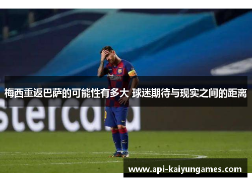 梅西重返巴萨的可能性有多大 球迷期待与现实之间的距离