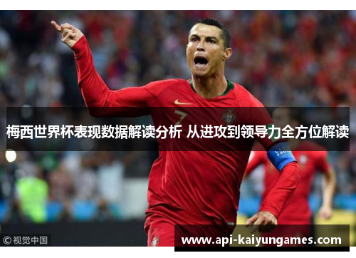 梅西世界杯表现数据解读分析 从进攻到领导力全方位解读