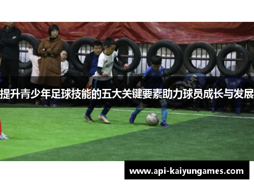提升青少年足球技能的五大关键要素助力球员成长与发展