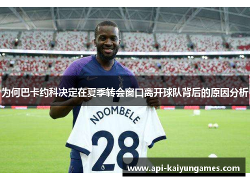 为何巴卡约科决定在夏季转会窗口离开球队背后的原因分析