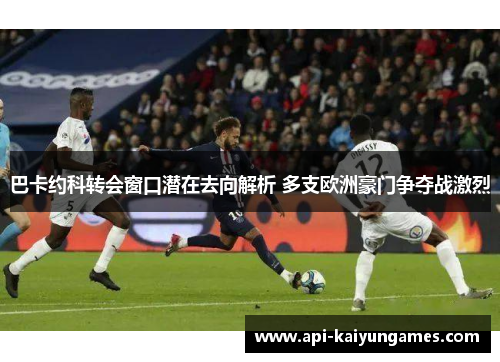 巴卡约科转会窗口潜在去向解析 多支欧洲豪门争夺战激烈