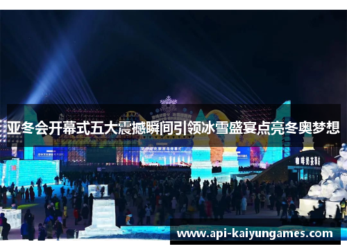 亚冬会开幕式五大震撼瞬间引领冰雪盛宴点亮冬奥梦想