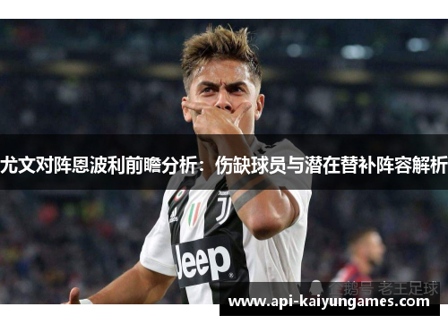 尤文对阵恩波利前瞻分析：伤缺球员与潜在替补阵容解析