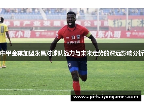中甲金靴加盟永昌对球队战力与未来走势的深远影响分析