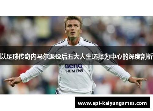 以足球传奇内马尔退役后五大人生选择为中心的深度剖析