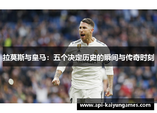 拉莫斯与皇马：五个决定历史的瞬间与传奇时刻