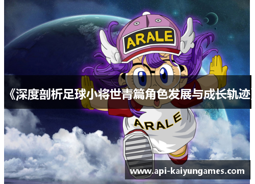 《深度剖析足球小将世青篇角色发展与成长轨迹》