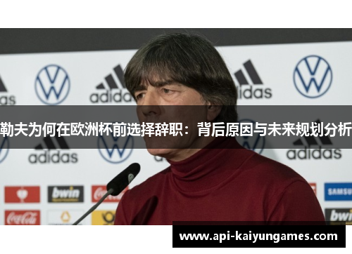 勒夫为何在欧洲杯前选择辞职：背后原因与未来规划分析