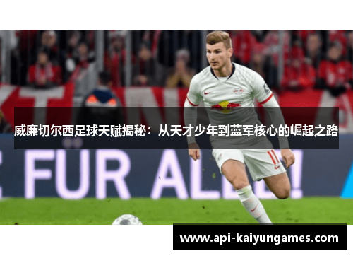 威廉切尔西足球天赋揭秘：从天才少年到蓝军核心的崛起之路