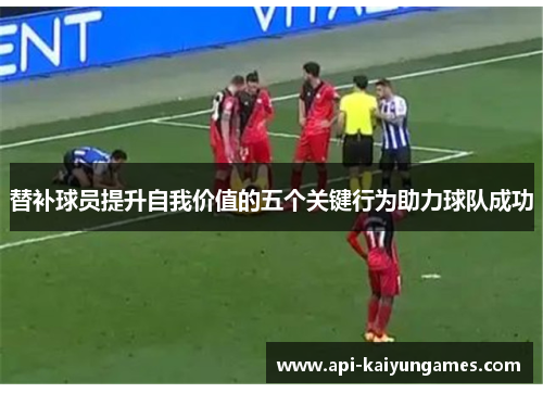 替补球员提升自我价值的五个关键行为助力球队成功