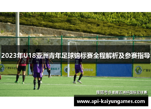 2023年U18亚洲青年足球锦标赛全程解析及参赛指导