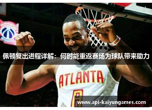 佩顿复出进程详解：何时能重返赛场为球队带来助力