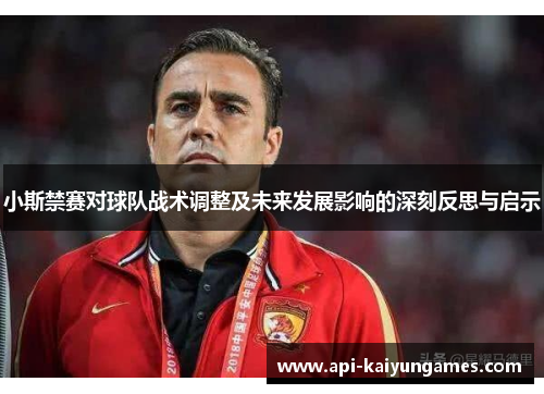 小斯禁赛对球队战术调整及未来发展影响的深刻反思与启示