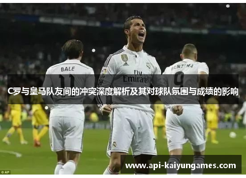 C罗与皇马队友间的冲突深度解析及其对球队氛围与成绩的影响