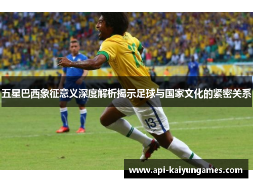 五星巴西象征意义深度解析揭示足球与国家文化的紧密关系