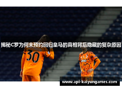 揭秘C罗为何未预约回归皇马的真相背后隐藏的复杂原因