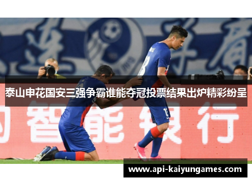 泰山申花国安三强争霸谁能夺冠投票结果出炉精彩纷呈