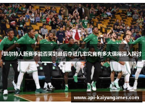 凯尔特人新赛季能否笑到最后夺冠几率究竟有多大值得深入探讨