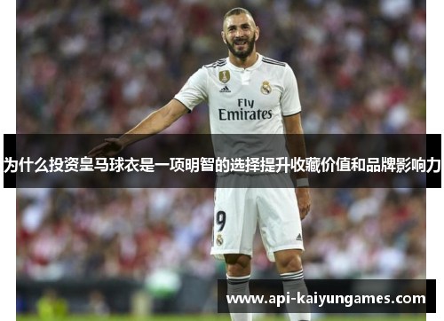 为什么投资皇马球衣是一项明智的选择提升收藏价值和品牌影响力