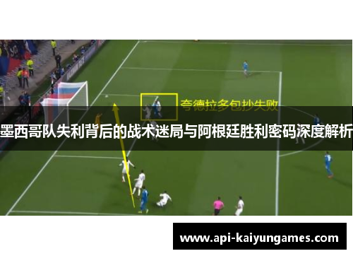 墨西哥队失利背后的战术迷局与阿根廷胜利密码深度解析