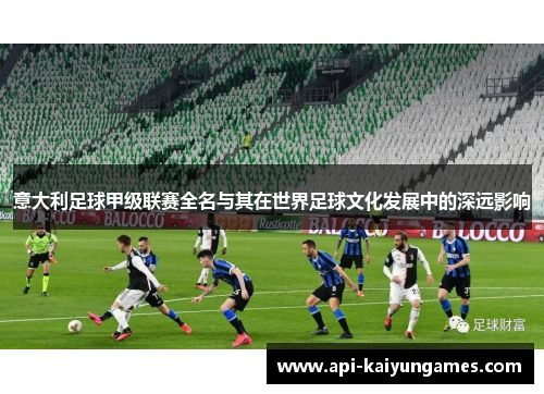 意大利足球甲级联赛全名与其在世界足球文化发展中的深远影响