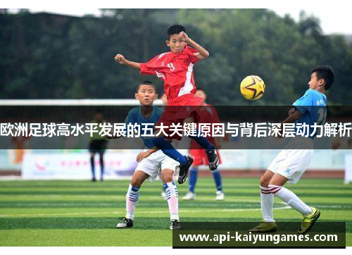 欧洲足球高水平发展的五大关键原因与背后深层动力解析