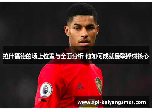 拉什福德的场上位置与全面分析 他如何成就曼联锋线核心