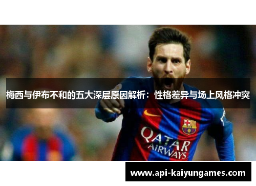 梅西与伊布不和的五大深层原因解析：性格差异与场上风格冲突