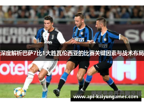 深度解析巴萨7比1大胜瓦伦西亚的比赛关键因素与战术布局