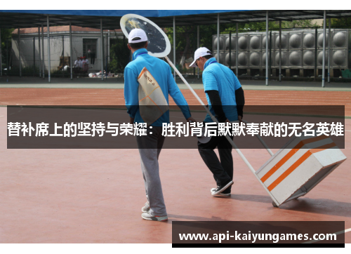 替补席上的坚持与荣耀：胜利背后默默奉献的无名英雄