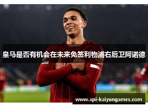 皇马是否有机会在未来免签利物浦右后卫阿诺德