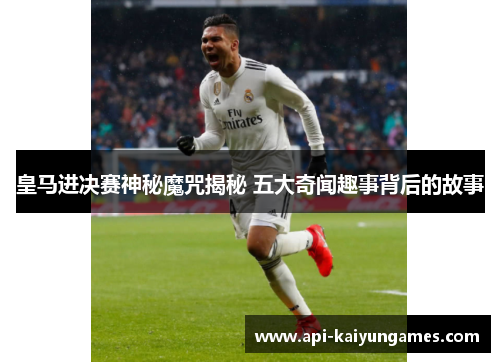 皇马进决赛神秘魔咒揭秘 五大奇闻趣事背后的故事