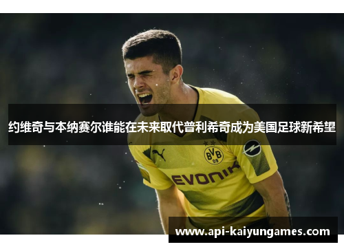约维奇与本纳赛尔谁能在未来取代普利希奇成为美国足球新希望