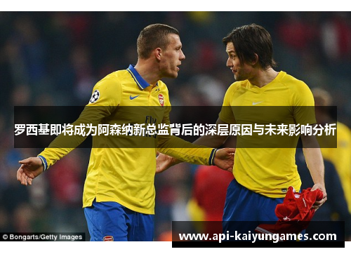 罗西基即将成为阿森纳新总监背后的深层原因与未来影响分析